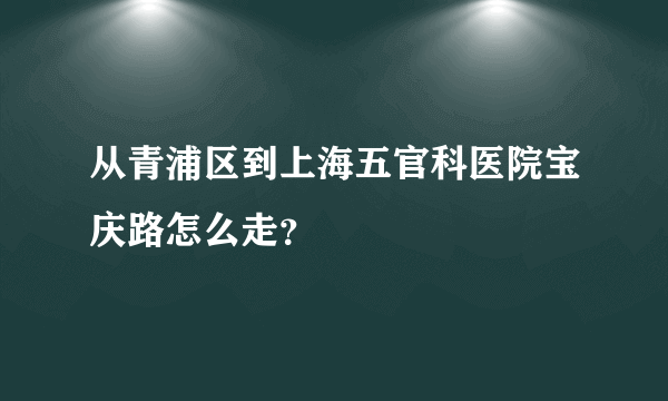 从青浦区到上海五官科医院宝庆路怎么走？