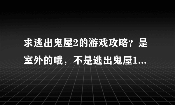 求逃出鬼屋2的游戏攻略？是室外的哦，不是逃出鬼屋1，拜托哪位大大去玩一下，再帮忙说说啊…拜谢