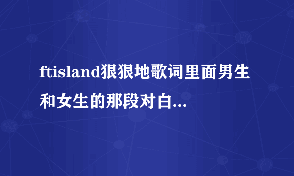 ftisland狠狠地歌词里面男生和女生的那段对白什么意思呀