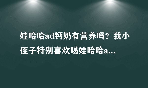 娃哈哈ad钙奶有营养吗？我小侄子特别喜欢喝娃哈哈ad钙奶，娃哈哈ad钙奶有营养吗？