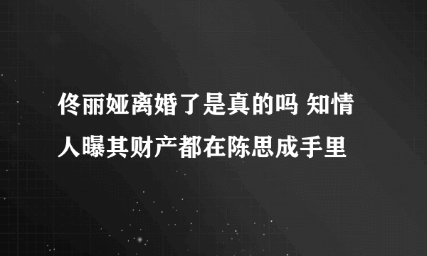 佟丽娅离婚了是真的吗 知情人曝其财产都在陈思成手里