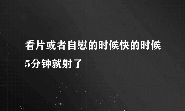 看片或者自慰的时候快的时候5分钟就射了