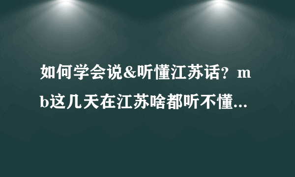 如何学会说&听懂江苏话？mb这几天在江苏啥都听不懂太恐怖了