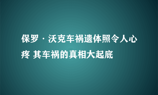 保罗·沃克车祸遗体照令人心疼 其车祸的真相大起底