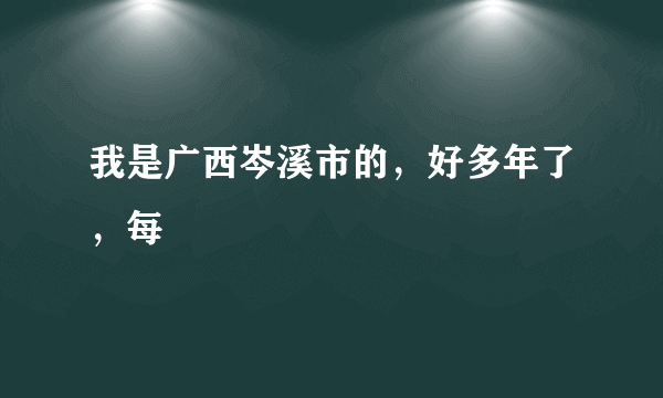 我是广西岑溪市的，好多年了，每