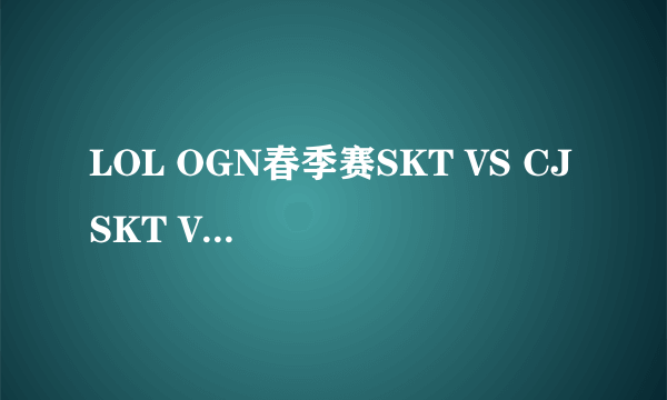 LOL OGN春季赛SKT VS CJ SKT VS CJ比赛视频