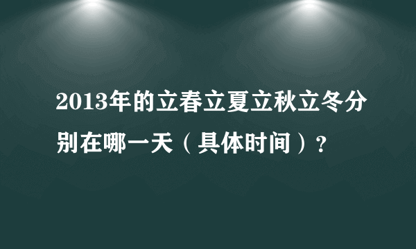 2013年的立春立夏立秋立冬分别在哪一天（具体时间）？