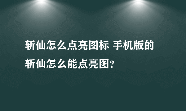 斩仙怎么点亮图标 手机版的斩仙怎么能点亮图？