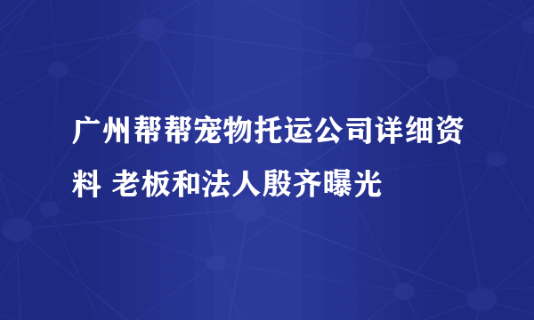 广州帮帮宠物托运公司详细资料 老板和法人殷齐曝光