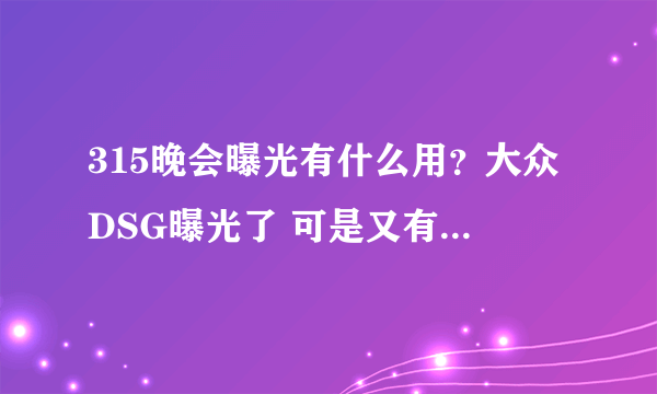 315晚会曝光有什么用？大众DSG曝光了 可是又有什么用呢？