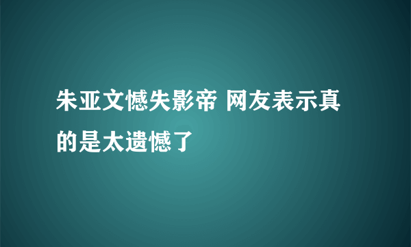 朱亚文憾失影帝 网友表示真的是太遗憾了