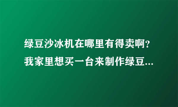 绿豆沙冰机在哪里有得卖啊？我家里想买一台来制作绿豆沙，不知道哪里有呢？