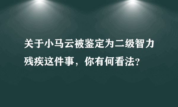 关于小马云被鉴定为二级智力残疾这件事，你有何看法？