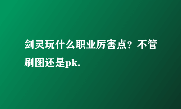 剑灵玩什么职业厉害点？不管刷图还是pk.