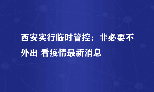 西安实行临时管控：非必要不外出 看疫情最新消息