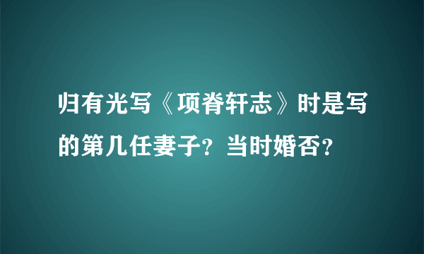 归有光写《项脊轩志》时是写的第几任妻子？当时婚否？