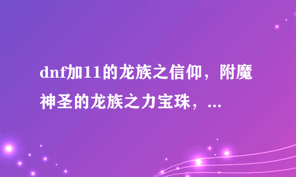 dnf加11的龙族之信仰，附魔神圣的龙族之力宝珠，锻造4，值多少游戏币？广东5区