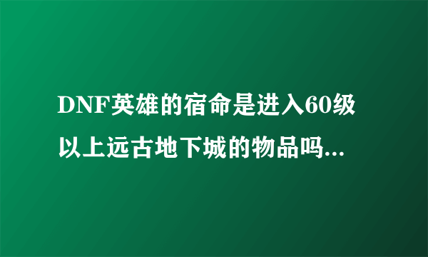 DNF英雄的宿命是进入60级以上远古地下城的物品吗?每次进入需要多少个?幽灵罗盘是什么?怎么样获得?