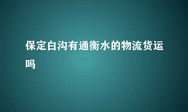 保定白沟有通衡水的物流货运吗