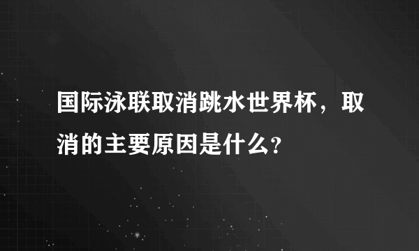 国际泳联取消跳水世界杯，取消的主要原因是什么？