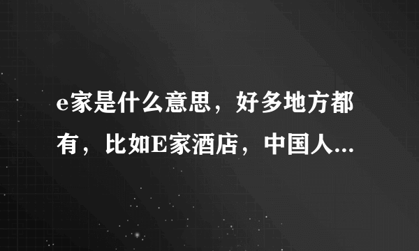 e家是什么意思，好多地方都有，比如E家酒店，中国人寿E家，是什么意思呢？