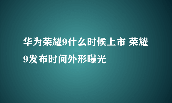 华为荣耀9什么时候上市 荣耀9发布时间外形曝光