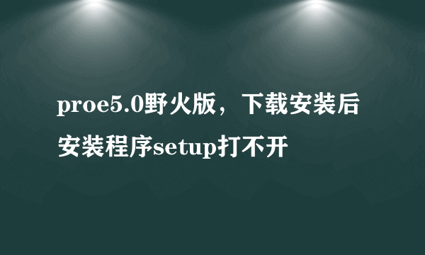 proe5.0野火版，下载安装后安装程序setup打不开