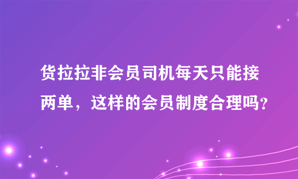 货拉拉非会员司机每天只能接两单，这样的会员制度合理吗？