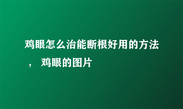 鸡眼怎么治能断根好用的方法 ， 鸡眼的图片