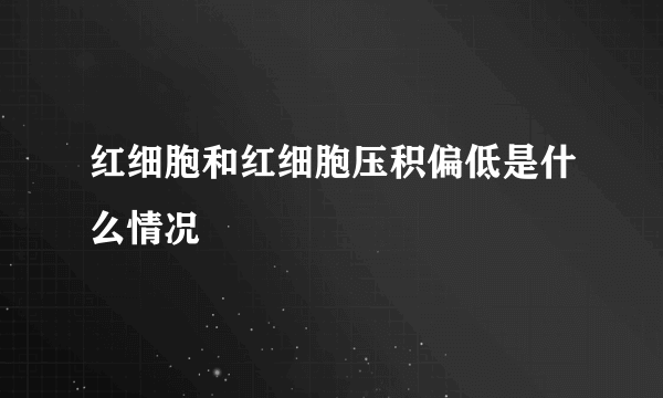 红细胞和红细胞压积偏低是什么情况