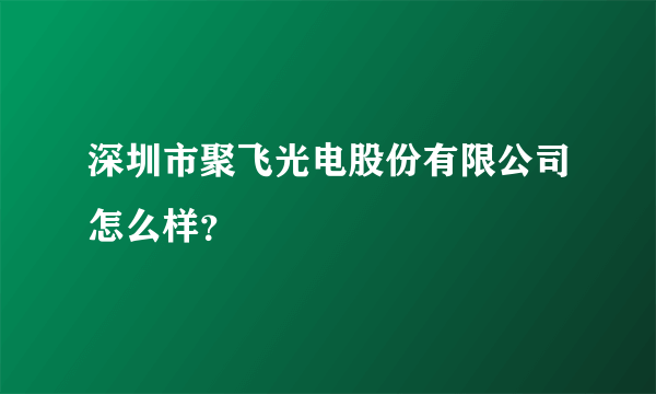 深圳市聚飞光电股份有限公司怎么样？