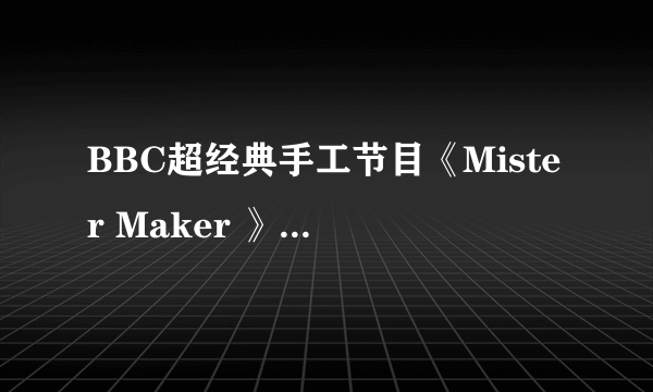 BBC超经典手工节目《Mister Maker 》你一定要收藏！