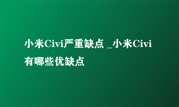 小米Civi严重缺点 _小米Civi有哪些优缺点