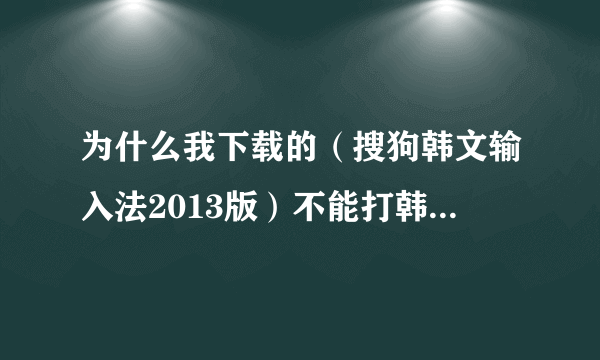 为什么我下载的（搜狗韩文输入法2013版）不能打韩文,打出来的字是字母呀？