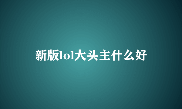 新版lol大头主什么好