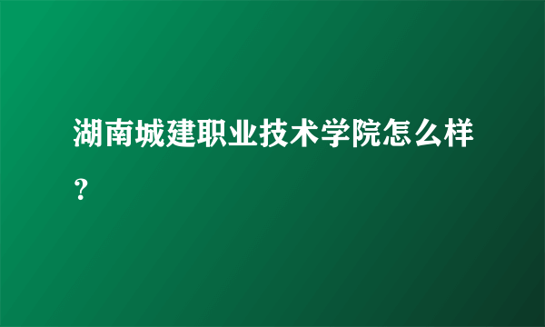 湖南城建职业技术学院怎么样？