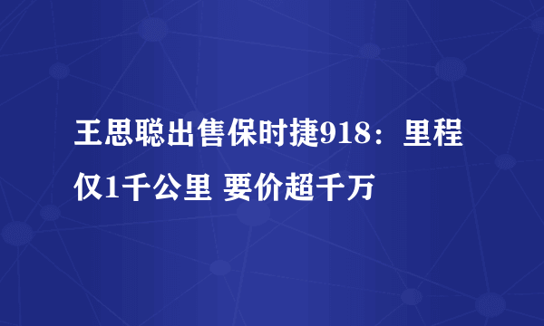 王思聪出售保时捷918：里程仅1千公里 要价超千万