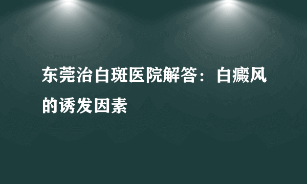 东莞治白斑医院解答：白癜风的诱发因素