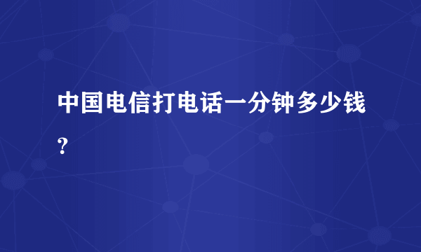 中国电信打电话一分钟多少钱？