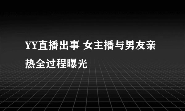 YY直播出事 女主播与男友亲热全过程曝光