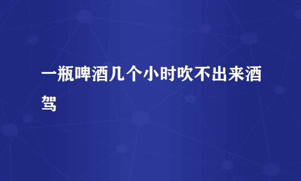 一瓶啤酒几个小时吹不出来酒驾