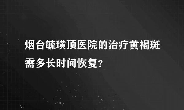 烟台毓璜顶医院的治疗黄褐斑需多长时间恢复？