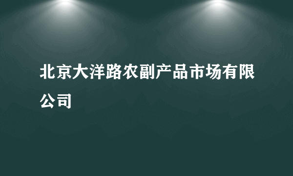 北京大洋路农副产品市场有限公司