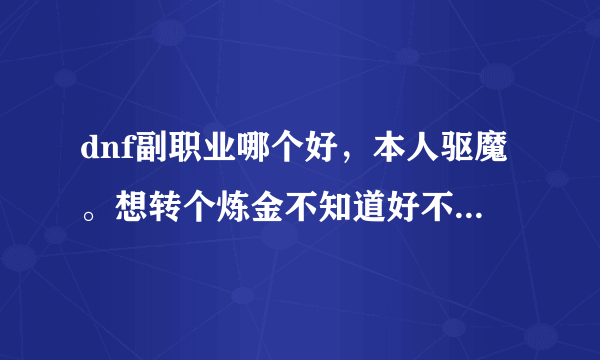 dnf副职业哪个好，本人驱魔。想转个炼金不知道好不好有人说不符合天赋，求高人！！