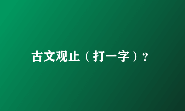 古文观止（打一字）？