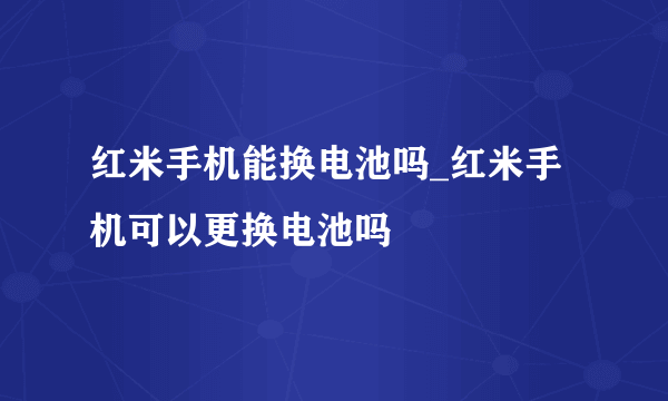 红米手机能换电池吗_红米手机可以更换电池吗