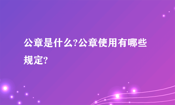 公章是什么?公章使用有哪些规定?