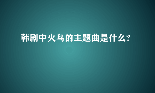 韩剧中火鸟的主题曲是什么?