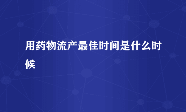 用药物流产最佳时间是什么时候