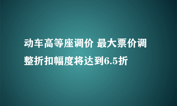 动车高等座调价 最大票价调整折扣幅度将达到6.5折